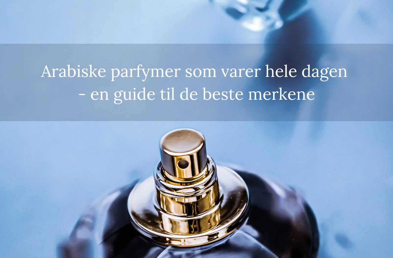 Arabiske parfymer som varer hele dagen - en guide til de beste merkene